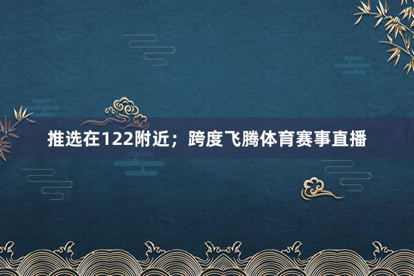 推选在122附近；跨度飞腾体育赛事直播