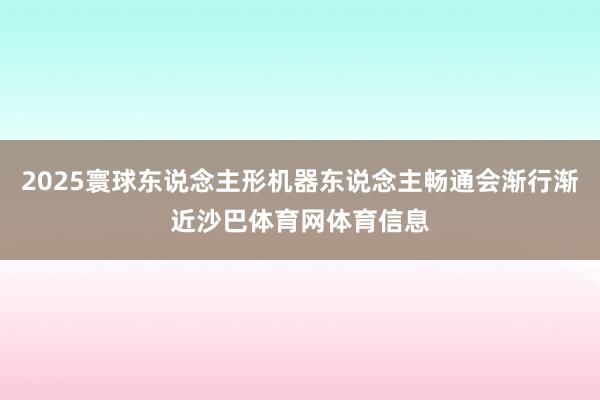 2025寰球东说念主形机器东说念主畅通会渐行渐近沙巴体育网体育信息