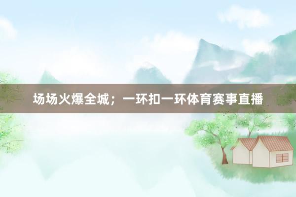 场场火爆全城；一环扣一环体育赛事直播