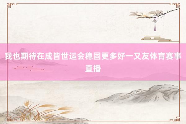 我也期待在成皆世运会稳固更多好一又友体育赛事直播