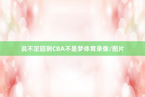 说不定回到CBA不是梦体育录像/图片