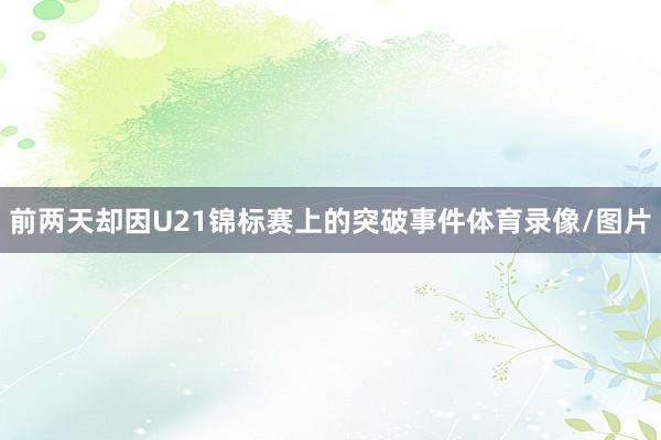 前两天却因U21锦标赛上的突破事件体育录像/图片