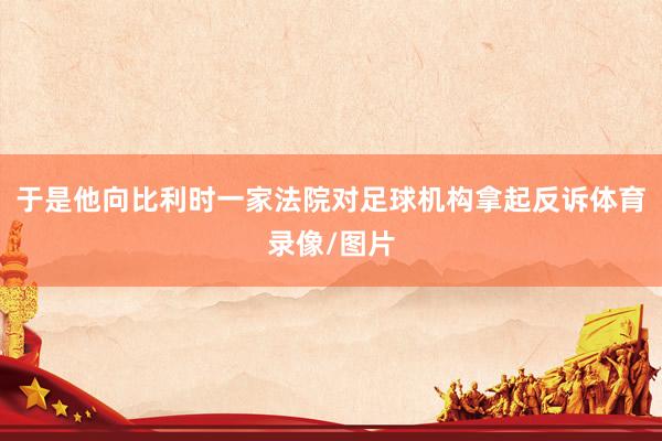 于是他向比利时一家法院对足球机构拿起反诉体育录像/图片