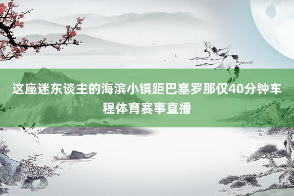 这座迷东谈主的海滨小镇距巴塞罗那仅40分钟车程体育赛事直播