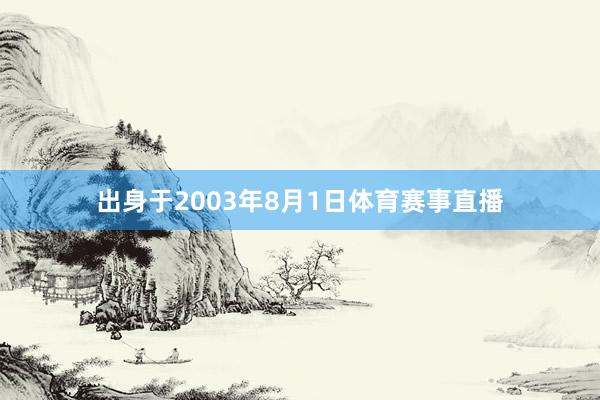 出身于2003年8月1日体育赛事直播