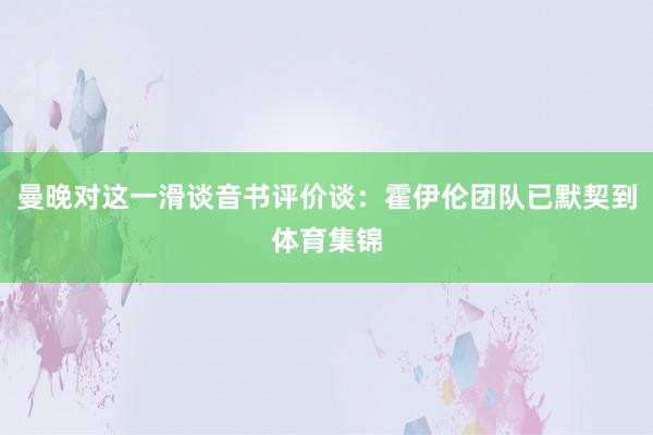 曼晚对这一滑谈音书评价谈:霍伊伦团队已默契到体育集锦