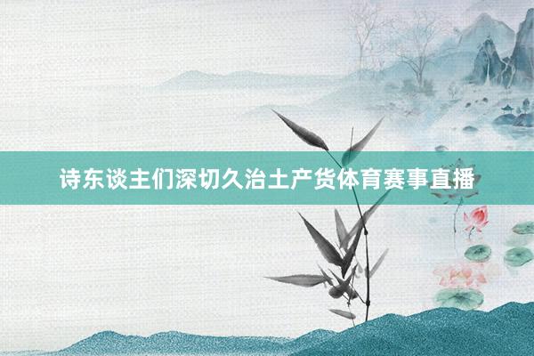 诗东谈主们深切久治土产货体育赛事直播