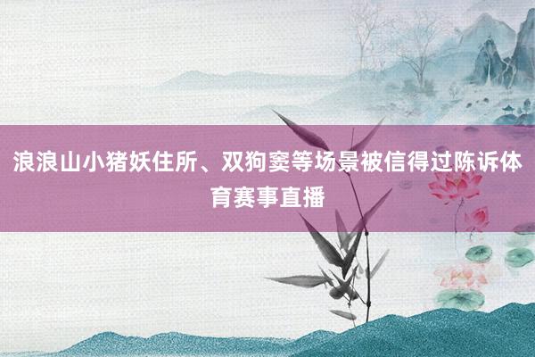 浪浪山小猪妖住所、双狗窦等场景被信得过陈诉体育赛事直播