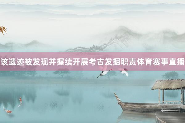 该遗迹被发现并握续开展考古发掘职责体育赛事直播