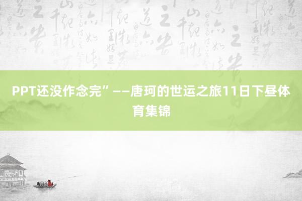PPT还没作念完”——唐珂的世运之旅11日下昼体育集锦