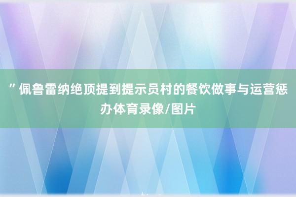 ”佩鲁雷纳绝顶提到提示员村的餐饮做事与运营惩办体育录像/图片