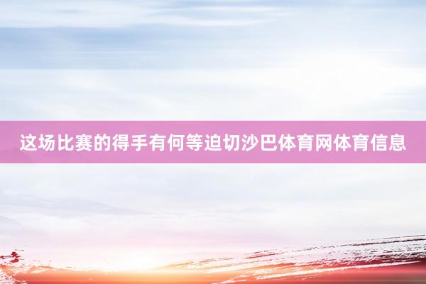 这场比赛的得手有何等迫切沙巴体育网体育信息