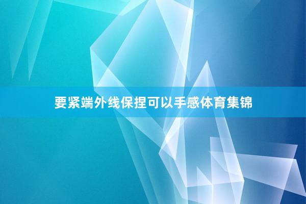 要紧端外线保捏可以手感体育集锦