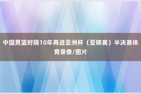 中国男篮时隔10年再进亚洲杯（亚锦赛）半决赛体育录像/图片