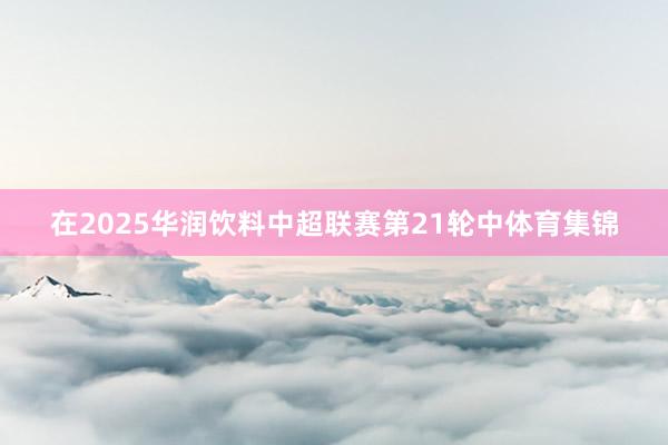 在2025华润饮料中超联赛第21轮中体育集锦