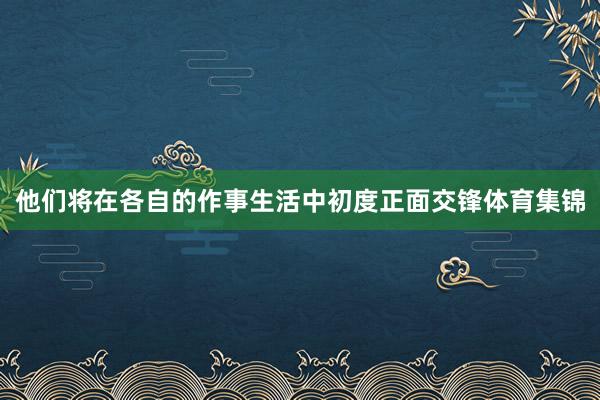 他们将在各自的作事生活中初度正面交锋体育集锦