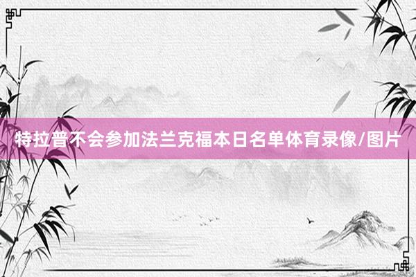 特拉普不会参加法兰克福本日名单体育录像/图片