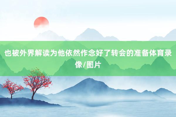 也被外界解读为他依然作念好了转会的准备体育录像/图片