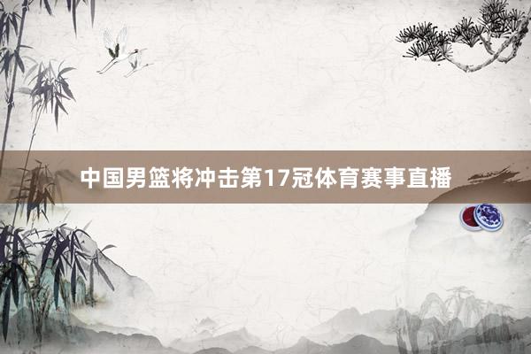 中国男篮将冲击第17冠体育赛事直播