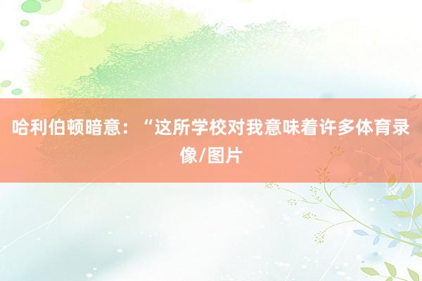 哈利伯顿暗意：“这所学校对我意味着许多体育录像/图片