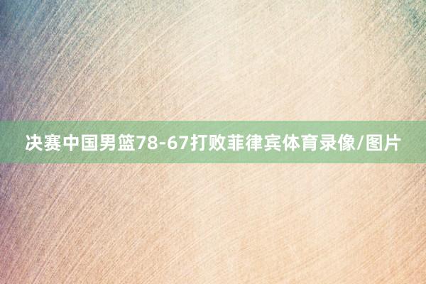 决赛中国男篮78-67打败菲律宾体育录像/图片