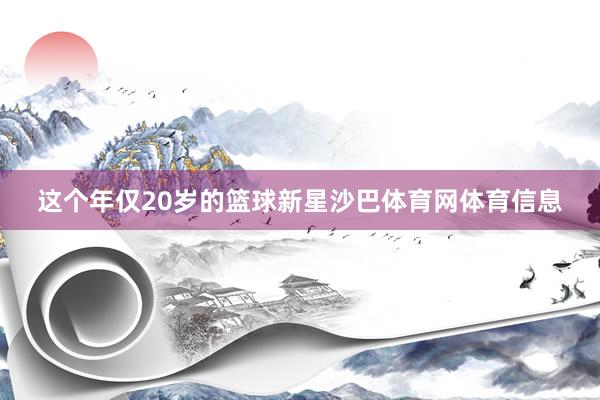 这个年仅20岁的篮球新星沙巴体育网体育信息