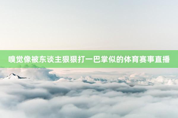 嗅觉像被东谈主狠狠打一巴掌似的体育赛事直播
