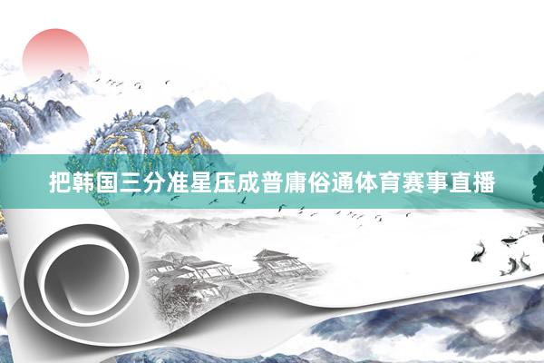 把韩国三分准星压成普庸俗通体育赛事直播