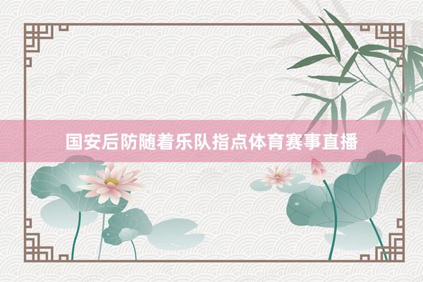 国安后防随着乐队指点体育赛事直播