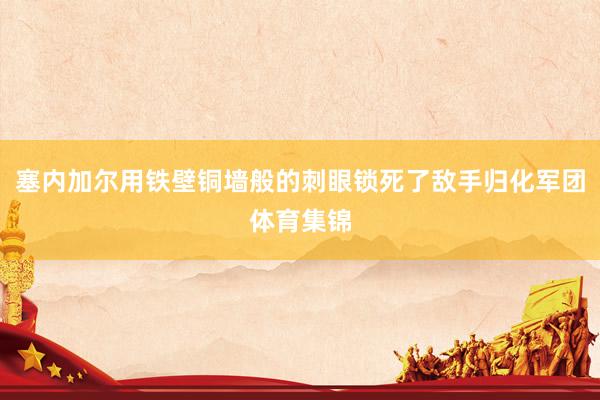 塞内加尔用铁壁铜墙般的刺眼锁死了敌手归化军团体育集锦