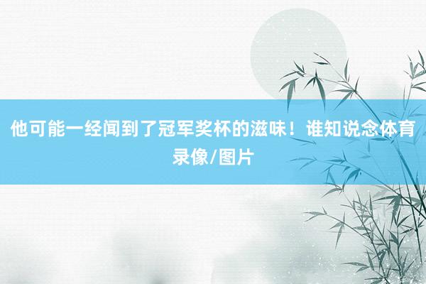 他可能一经闻到了冠军奖杯的滋味！谁知说念体育录像/图片