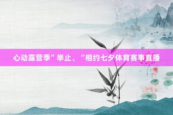 心动露营季”举止、“相约七夕体育赛事直播