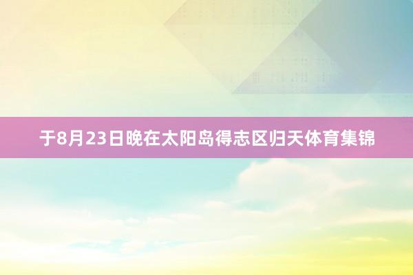 于8月23日晚在太阳岛得志区归天体育集锦