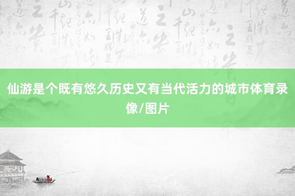 仙游是个既有悠久历史又有当代活力的城市体育录像/图片
