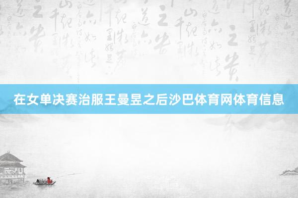 在女单决赛治服王曼昱之后沙巴体育网体育信息