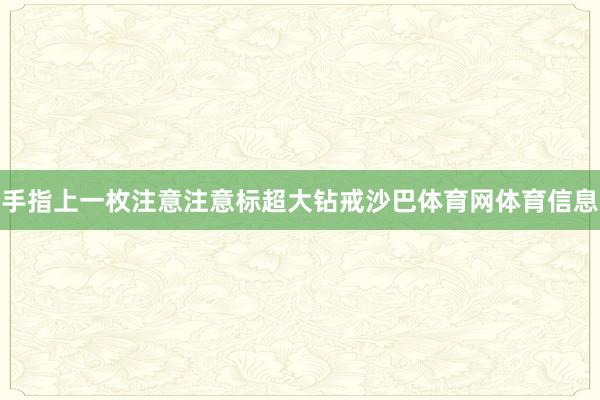 手指上一枚注意注意标超大钻戒沙巴体育网体育信息