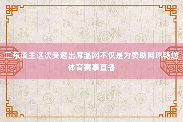 二东谈主这次受邀出席温网不仅是为赞助网球畅通体育赛事直播