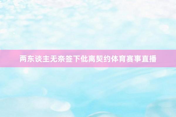 两东谈主无奈签下仳离契约体育赛事直播