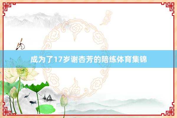 成为了17岁谢杏芳的陪练体育集锦