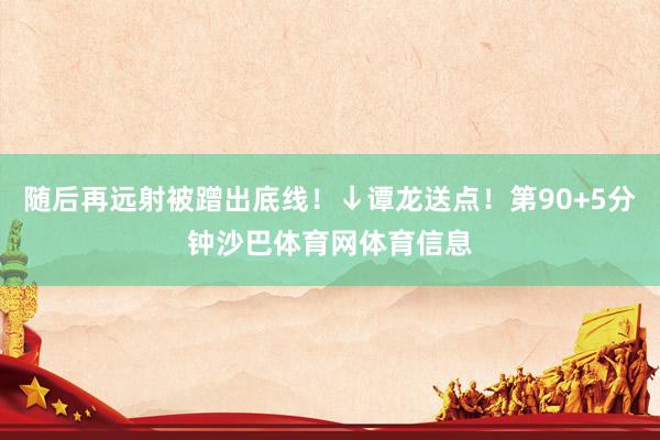 随后再远射被蹭出底线！↓谭龙送点！第90+5分钟沙巴体育网体育信息