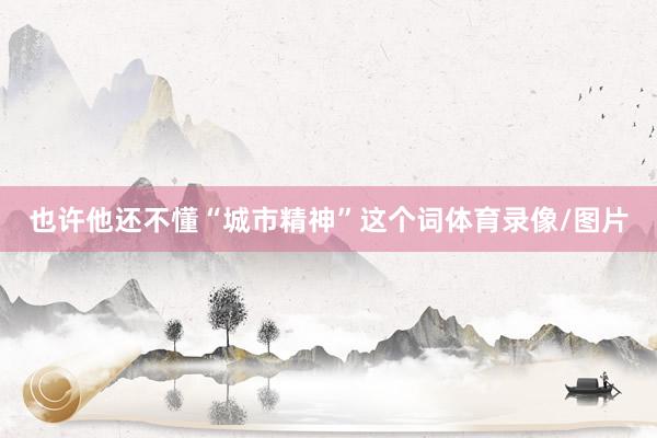 也许他还不懂“城市精神”这个词体育录像/图片
