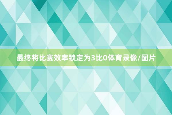 最终将比赛效率锁定为3比0体育录像/图片