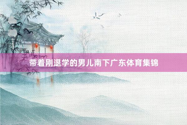 带着刚退学的男儿南下广东体育集锦