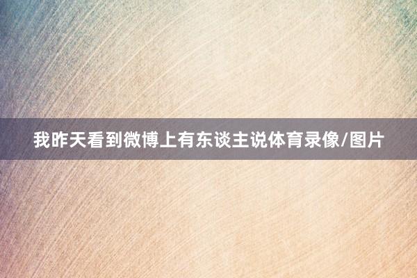 我昨天看到微博上有东谈主说体育录像/图片