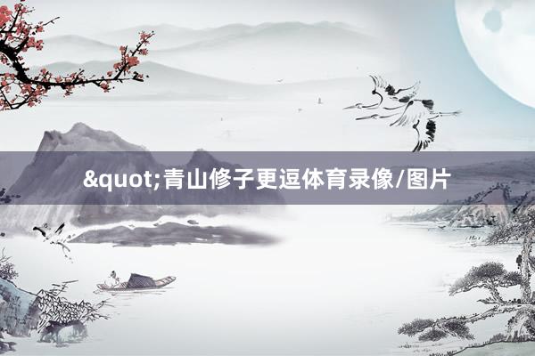 "青山修子更逗体育录像/图片