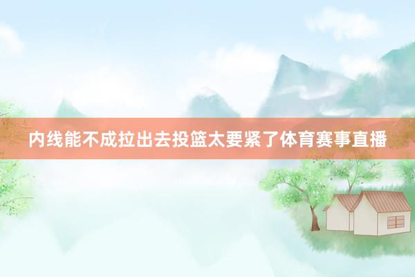 内线能不成拉出去投篮太要紧了体育赛事直播