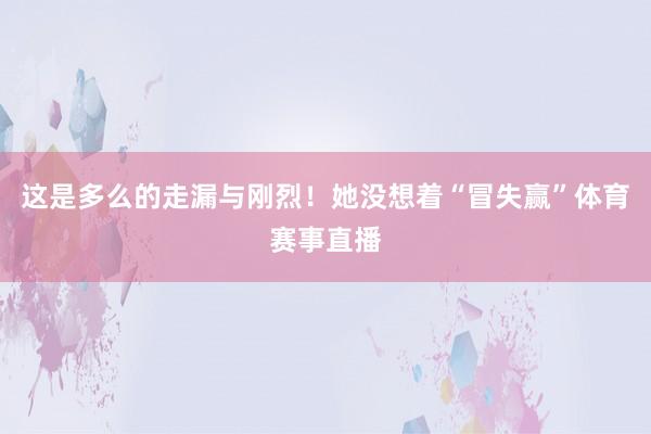 这是多么的走漏与刚烈！她没想着“冒失赢”体育赛事直播