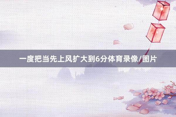 一度把当先上风扩大到6分体育录像/图片