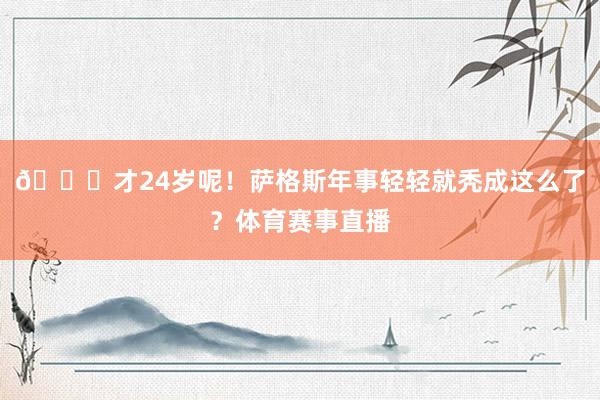 😂才24岁呢！萨格斯年事轻轻就秃成这么了？体育赛事直播