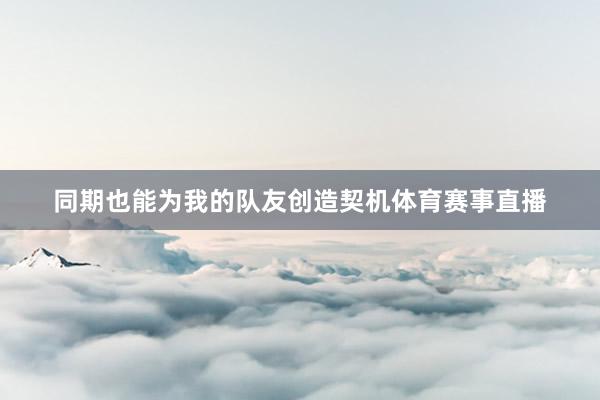 同期也能为我的队友创造契机体育赛事直播